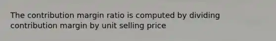 The contribution margin ratio is computed by dividing contribution margin by unit selling price