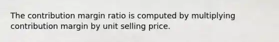 The contribution margin ratio is computed by multiplying contribution margin by unit selling price.