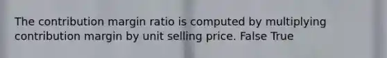 The contribution margin ratio is computed by multiplying contribution margin by unit selling price. False True