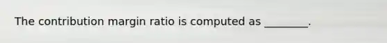 The contribution margin ratio is computed as ________.