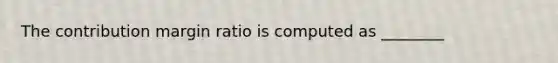 The contribution margin ratio is computed as ________