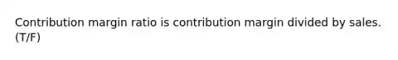 Contribution margin ratio is contribution margin divided by sales. (T/F)