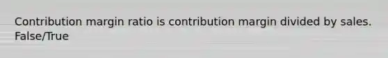 Contribution margin ratio is contribution margin divided by sales. False/True