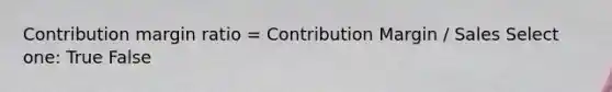 Contribution margin ratio = Contribution Margin / Sales Select one: True False