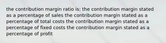 the contribution margin ratio is: the contribution margin stated as a percentage of sales the contribution margin stated as a percentage of total costs the contribution margin stated as a percentage of fixed costs the contribution margin stated as a percentage of profit