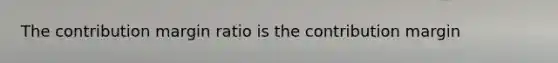 The contribution margin ratio is the contribution margin