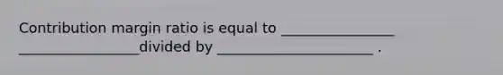 Contribution margin ratio is equal to ________________ _________________divided by ______________________ .