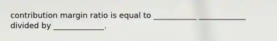 contribution margin ratio is equal to ___________ ____________ divided by _____________.