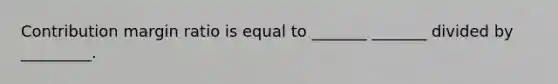 Contribution margin ratio is equal to _______ _______ divided by _________.