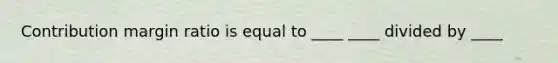 Contribution margin ratio is equal to ____ ____ divided by ____