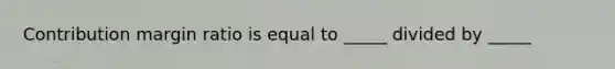 Contribution margin ratio is equal to _____ divided by _____