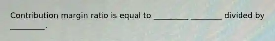 Contribution margin ratio is equal to _________ ________ divided by _________.