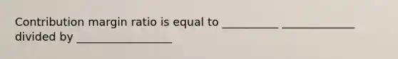 Contribution margin ratio is equal to __________ _____________ divided by _________________