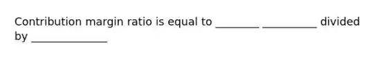 Contribution margin ratio is equal to ________ __________ divided by ______________