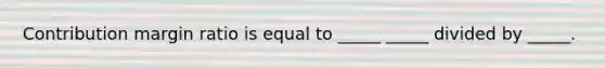 Contribution margin ratio is equal to _____ _____ divided by _____.