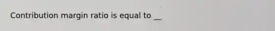 Contribution margin ratio is equal to __