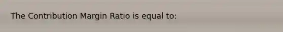 The Contribution Margin Ratio is equal to: