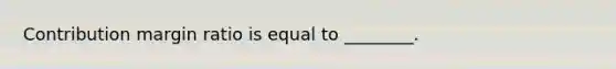 Contribution margin ratio is equal to​ ________.