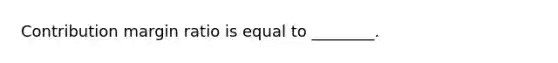 Contribution margin ratio is equal to ________.