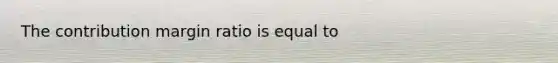 The contribution margin ratio is equal to