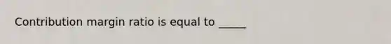 Contribution margin ratio is equal to​ _____