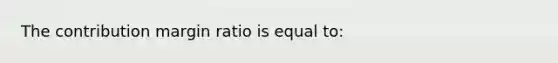 The contribution margin ratio is equal to: