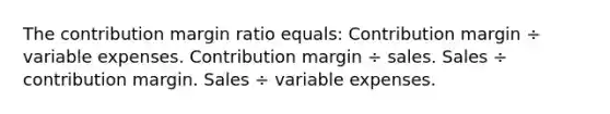 The contribution margin ratio equals: Contribution margin ÷ variable expenses. Contribution margin ÷ sales. Sales ÷ contribution margin. Sales ÷ variable expenses.