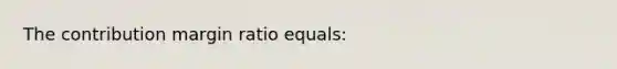 The contribution margin ratio equals: