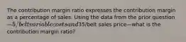 The contribution margin ratio expresses the contribution margin as a percentage of sales. Using the data from the prior question—5/belt variable costs and35/belt sales price—what is the contribution margin ratio?