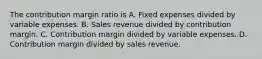 The contribution margin ratio is A. Fixed expenses divided by variable expenses. B. Sales revenue divided by contribution margin. C. Contribution margin divided by variable expenses. D. Contribution margin divided by sales revenue.