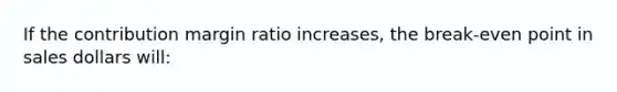 If the contribution margin ratio increases, the break-even point in sales dollars will: