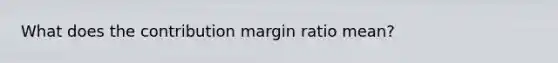 What does the contribution margin ratio mean?