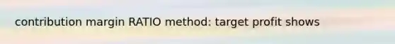 contribution margin RATIO method: target profit shows