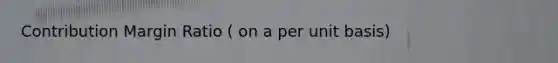 Contribution Margin Ratio ( on a per unit basis)