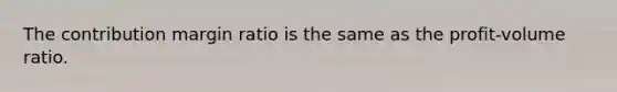 The contribution margin ratio is the same as the profit-volume ratio.