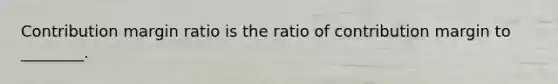 Contribution margin ratio is the ratio of contribution margin to​ ________.