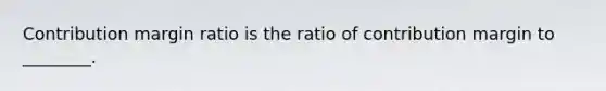 Contribution margin ratio is the ratio of contribution margin to ________.