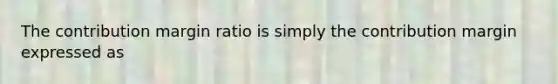 The contribution margin ratio is simply the contribution margin expressed as