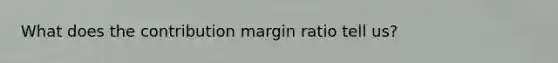 What does the contribution margin ratio tell us?