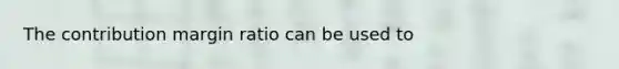 The contribution margin ratio can be used to