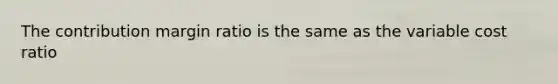 The contribution margin ratio is the same as the variable cost ratio