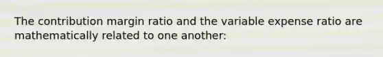 The contribution margin ratio and the variable expense ratio are mathematically related to one another: