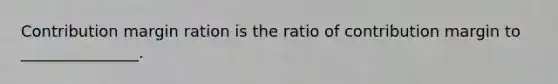 Contribution margin ration is the ratio of contribution margin to _______________.