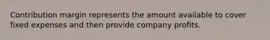 Contribution margin represents the amount available to cover fixed expenses and then provide company profits.