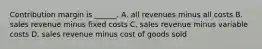 Contribution margin is ______. A. all revenues minus all costs B. sales revenue minus fixed costs C. sales revenue minus variable costs D. sales revenue minus cost of goods sold