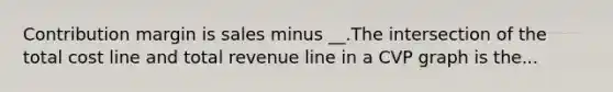 Contribution margin is sales minus __.The intersection of the total cost line and total revenue line in a CVP graph is the...