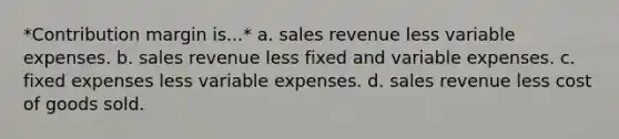 *Contribution margin is...* a. sales revenue less variable expenses. b. sales revenue less fixed and variable expenses. c. fixed expenses less variable expenses. d. sales revenue less cost of goods sold.