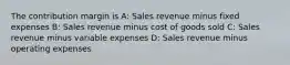 The contribution margin is A: Sales revenue minus fixed expenses B: Sales revenue minus cost of goods sold C: Sales revenue minus variable expenses D: Sales revenue minus operating expenses