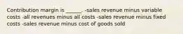 Contribution margin is ______. -sales revenue minus variable costs -all revenues minus all costs -sales revenue minus fixed costs -sales revenue minus cost of goods sold