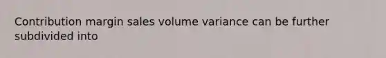 Contribution margin sales volume variance can be further subdivided into